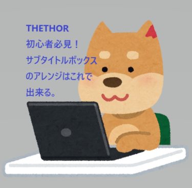 【THETHOR】初心者が知りたかったサブタイトルボックスのアレンジ方法はこれっ！